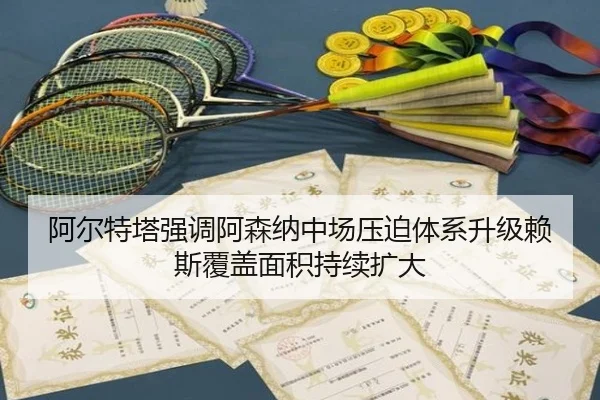 阿尔特塔强调阿森纳中场压迫体系升级赖斯覆盖面积持续扩大