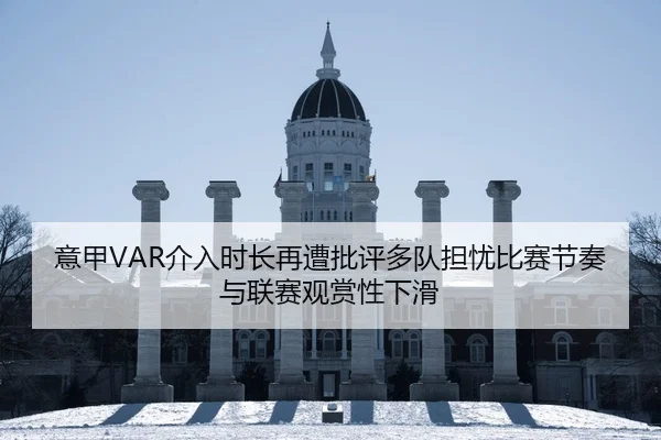 意甲VAR介入时长再遭批评多队担忧比赛节奏与联赛观赏性下滑