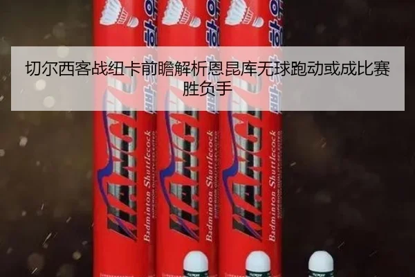 切尔西客战纽卡前瞻解析恩昆库无球跑动或成比赛胜负手