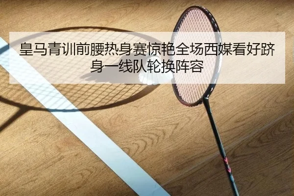 皇马青训前腰热身赛惊艳全场西媒看好跻身一线队轮换阵容